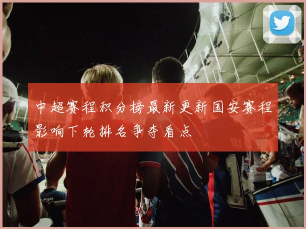 中超赛程积分榜最新更新国安赛程影响下轮排名争夺看点
