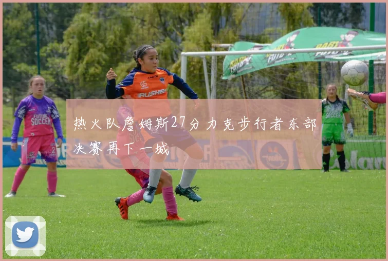 热火队詹姆斯27分力克步行者东部决赛再下一城