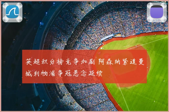 英超积分榜竞争加剧 阿森纳紧追曼城利物浦争冠悬念延续