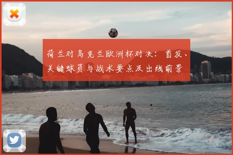 荷兰对乌克兰欧洲杯对决：首发、关键球员与战术要点及出线前景