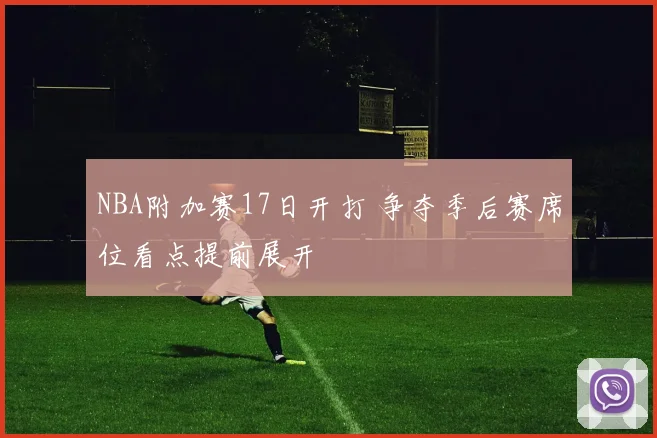 NBA附加赛17日开打 争夺季后赛席位看点提前展开