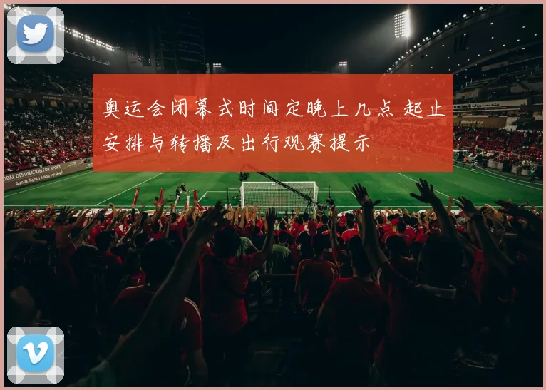 奥运会闭幕式时间定晚上几点 起止安排与转播及出行观赛提示