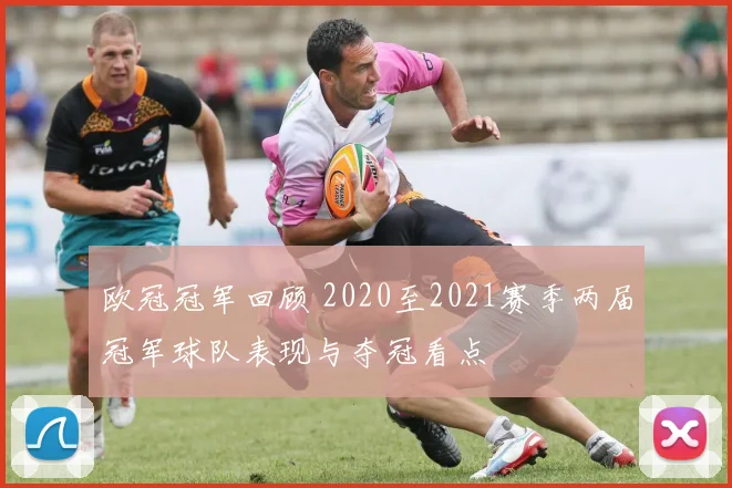 欧冠冠军回顾 2020至2021赛季两届冠军球队表现与夺冠看点