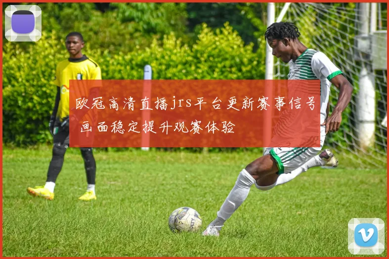 欧冠高清直播jrs平台更新赛事信号 画面稳定提升观赛体验