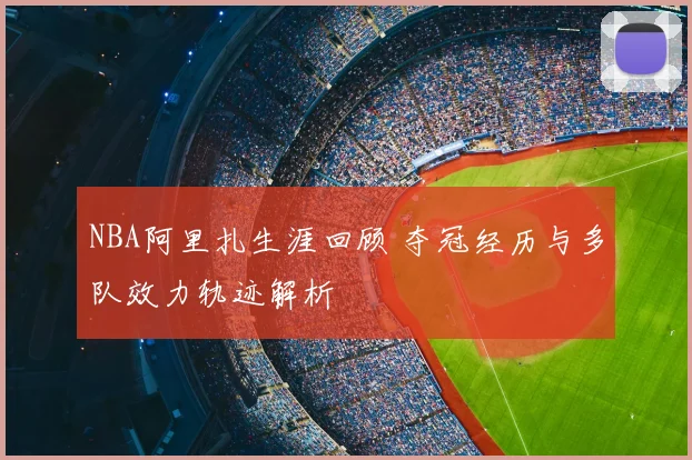NBA阿里扎生涯回顾 夺冠经历与多队效力轨迹解析