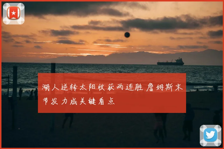 湖人逆转太阳收获两连胜 詹姆斯末节发力成关键看点