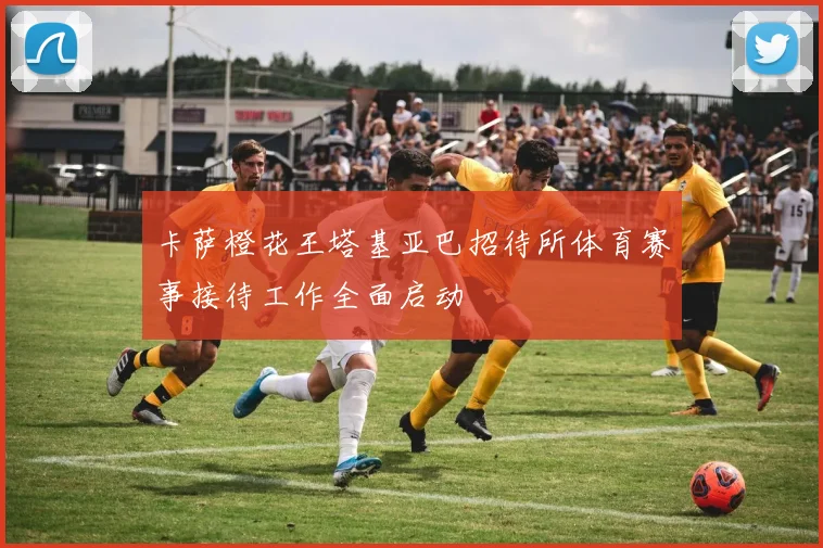 卡萨橙花王塔基亚巴招待所体育赛事接待工作全面启动