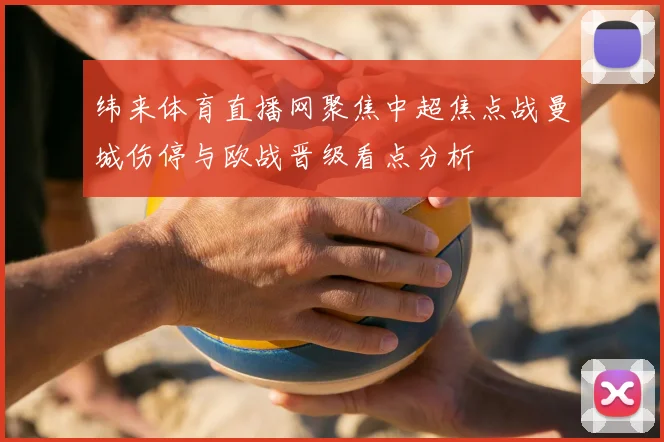 纬来体育直播网聚焦中超焦点战曼城伤停与欧战晋级看点分析