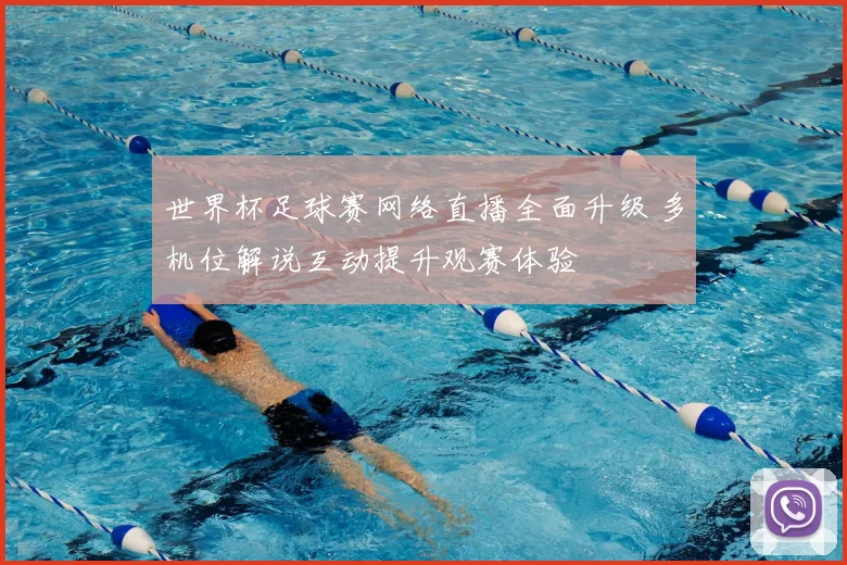 世界杯足球赛网络直播全面升级 多机位解说互动提升观赛体验