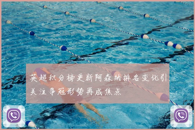 英超积分榜更新阿森纳排名变化引关注争冠形势再成焦点