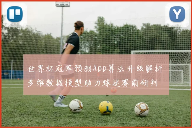 世界杯冠军预测App算法升级解析 多维数据模型助力球迷赛前研判
