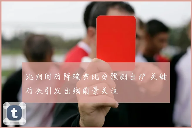 比利时对阵瑞典比分预测出炉 关键对决引发出线前景关注