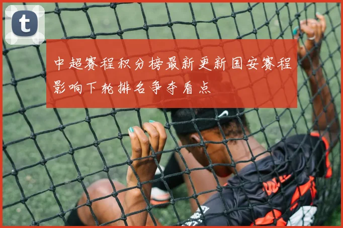 中超赛程积分榜最新更新国安赛程影响下轮排名争夺看点