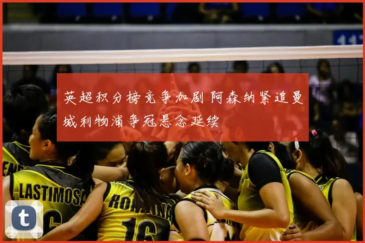 英超积分榜竞争加剧 阿森纳紧追曼城利物浦争冠悬念延续