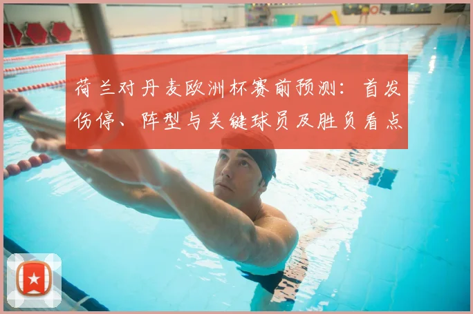 荷兰对丹麦欧洲杯赛前预测：首发伤停、阵型与关键球员及胜负看点