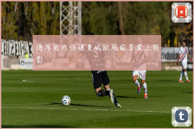 德布劳内伤退曼城欧冠前景蒙上阴影