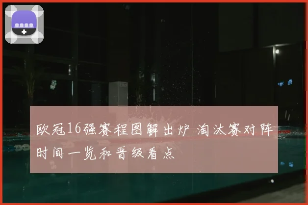欧冠16强赛程图解出炉 淘汰赛对阵时间一览和晋级看点