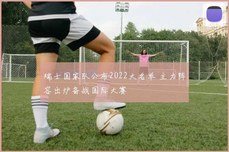 瑞士国家队公布2022大名单 主力阵容出炉备战国际大赛