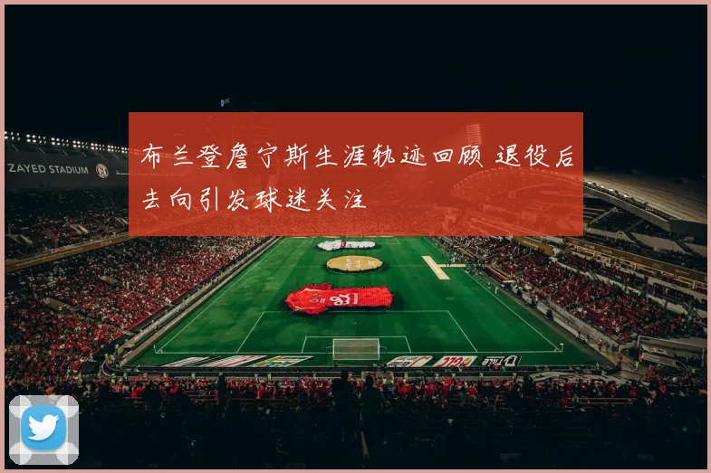 布兰登詹宁斯生涯轨迹回顾 退役后去向引发球迷关注