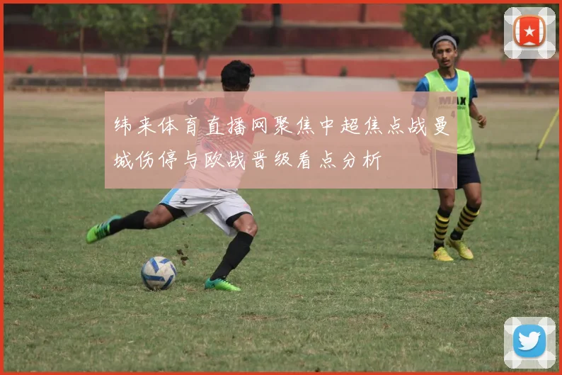纬来体育直播网聚焦中超焦点战曼城伤停与欧战晋级看点分析