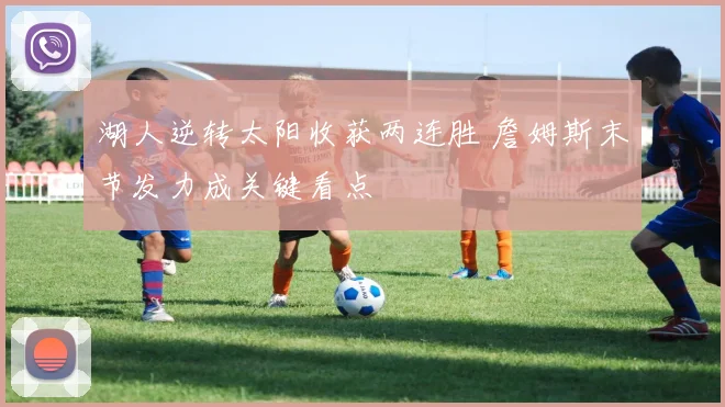 湖人逆转太阳收获两连胜 詹姆斯末节发力成关键看点