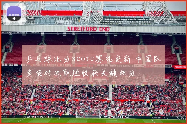 乒乓球比分score赛况更新 中国队多场对决取胜收获关键积分