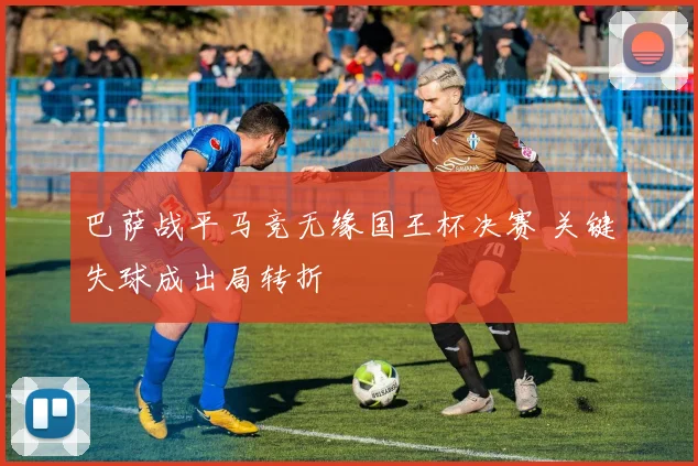 巴萨战平马竞无缘国王杯决赛 关键失球成出局转折