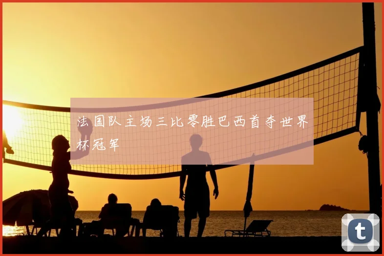 法国队主场三比零胜巴西首夺世界杯冠军