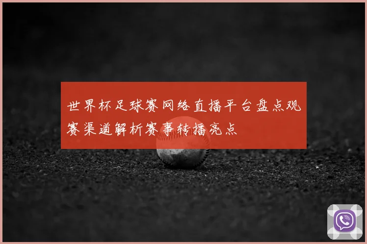 世界杯足球赛网络直播平台盘点观赛渠道解析赛事转播亮点