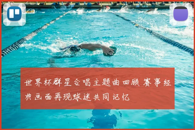 世界杯群星合唱主题曲回顾 赛事经典画面再现球迷共同记忆