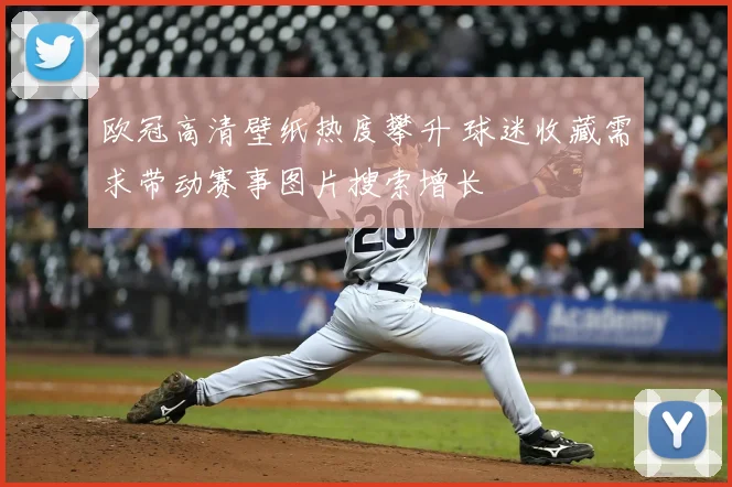 欧冠高清壁纸热度攀升 球迷收藏需求带动赛事图片搜索增长