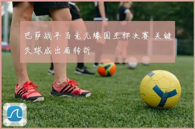 巴萨战平马竞无缘国王杯决赛 关键失球成出局转折