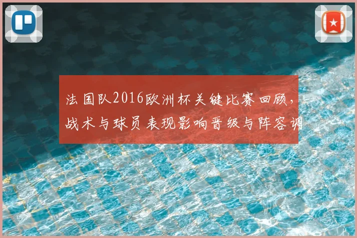 法国队2016欧洲杯关键比赛回顾，战术与球员表现影响晋级与阵容调整