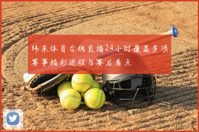 纬来体育台线直播24小时覆盖多项赛事精彩进程与赛后看点