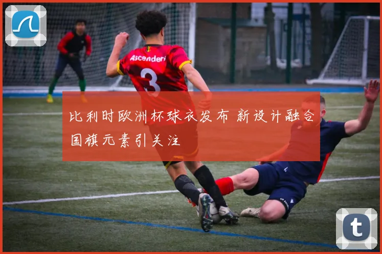 比利时欧洲杯球衣发布 新设计融合国旗元素引关注
