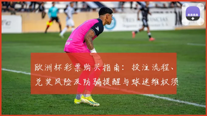 欧洲杯彩票购买指南:投注流程、兑奖风险及防骗提醒与球迷维权须知