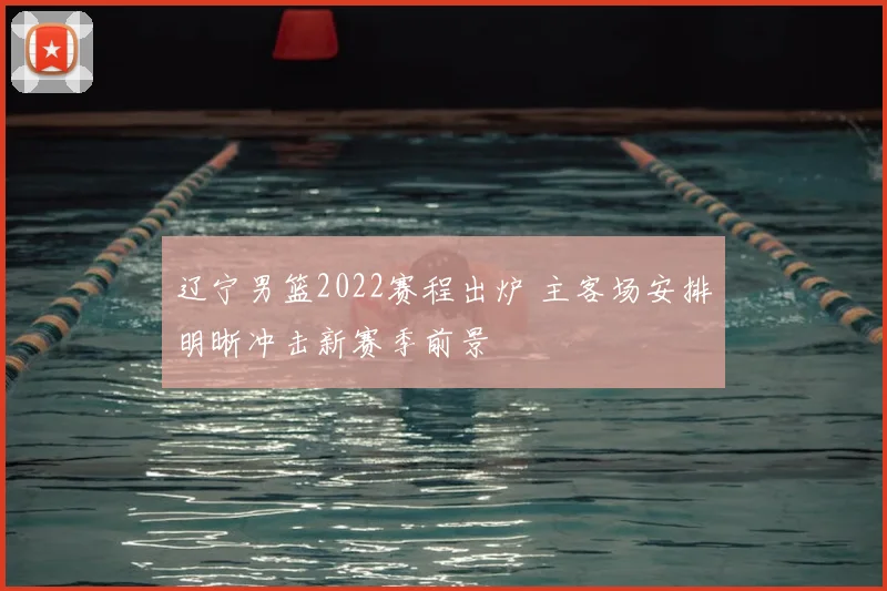 辽宁男篮2022赛程出炉 主客场安排明晰冲击新赛季前景