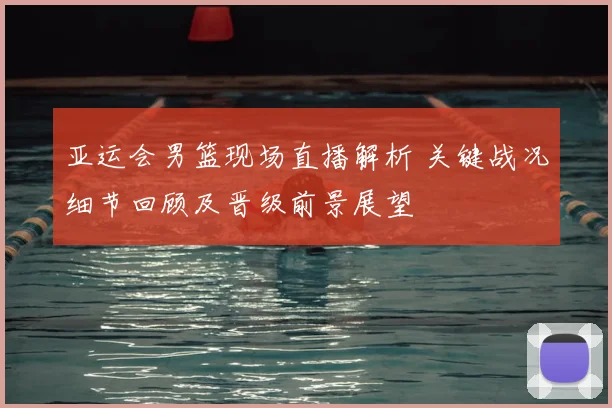 亚运会男篮现场直播解析 关键战况细节回顾及晋级前景展望