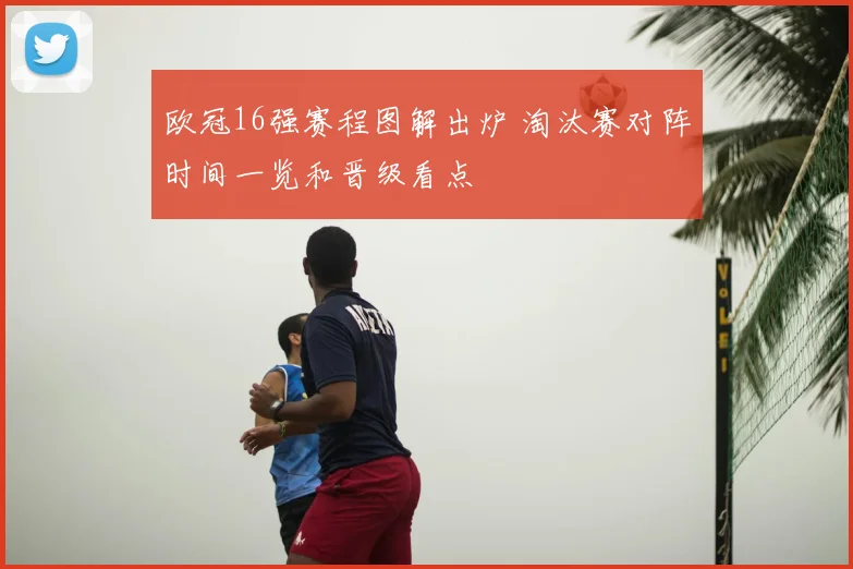 欧冠16强赛程图解出炉 淘汰赛对阵时间一览和晋级看点
