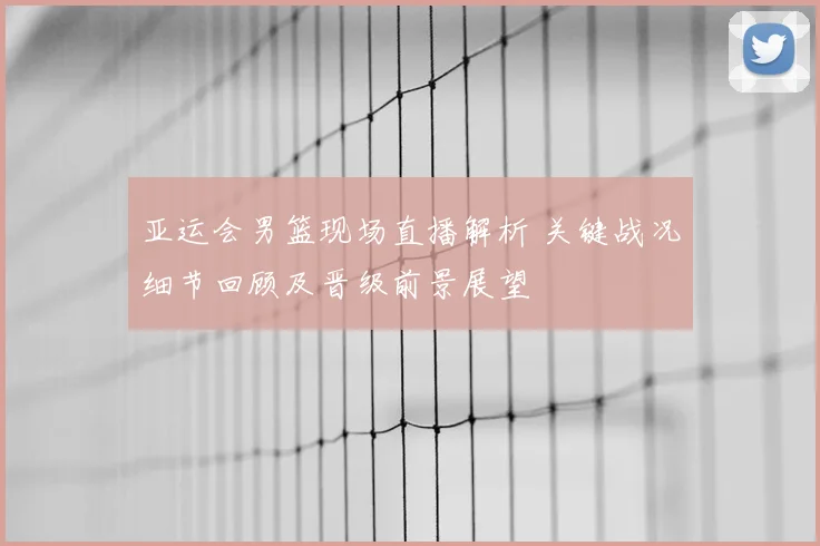 亚运会男篮现场直播解析 关键战况细节回顾及晋级前景展望