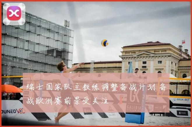 瑞士国家队主教练调整备战计划 备战欧洲赛前景受关注