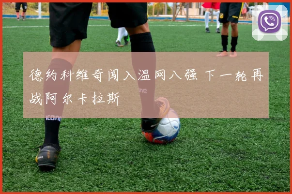 德约科维奇闯入温网八强 下一轮再战阿尔卡拉斯