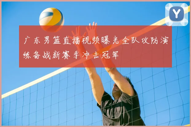 广东男篮直播视频曝光全队攻防演练备战新赛季冲击冠军