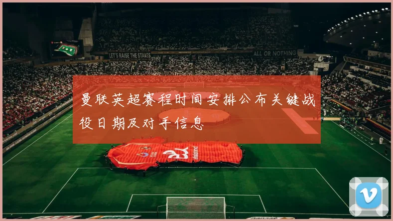 曼联英超赛程时间安排公布关键战役日期及对手信息