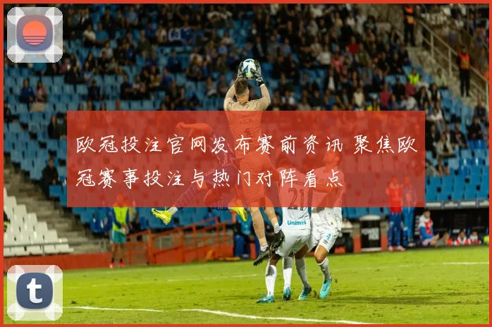 欧冠投注官网发布赛前资讯 聚焦欧冠赛事投注与热门对阵看点