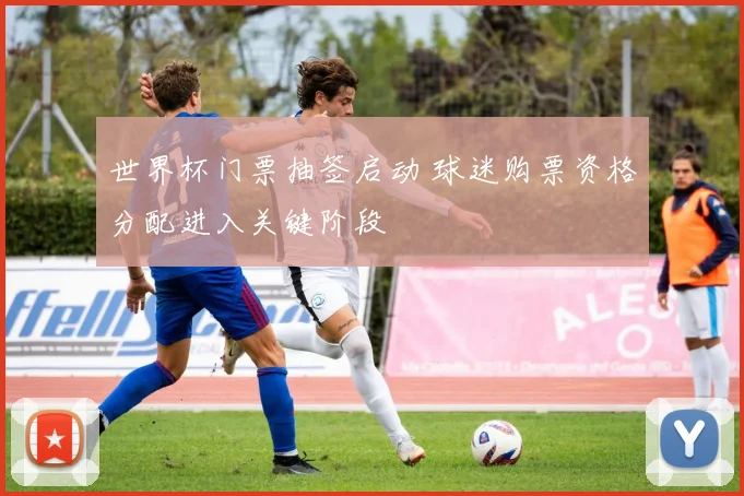 世界杯门票抽签启动 球迷购票资格分配进入关键阶段