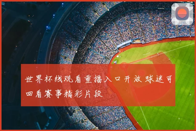 世界杯线观看重播入口开放 球迷可回看赛事精彩片段
