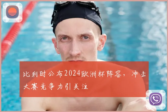 比利时公布2024欧洲杯阵容,冲击大赛竞争力引关注