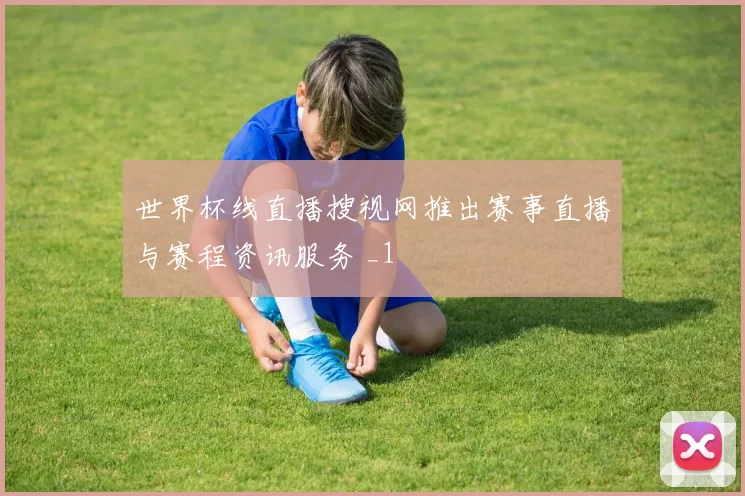 世界杯线直播搜视网推出赛事直播与赛程资讯服务 _1