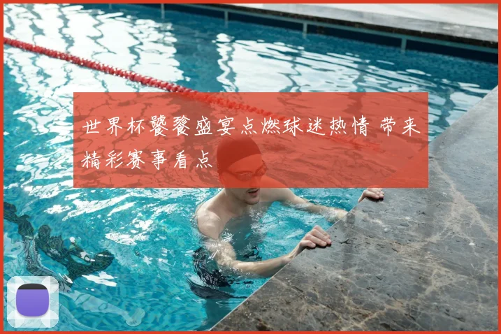 世界杯饕餮盛宴点燃球迷热情 带来精彩赛事看点